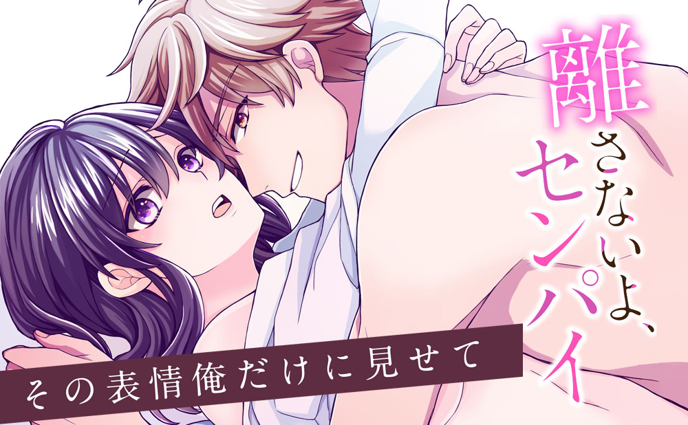 離さないよ、センパイ～その表情俺だけに見せて～