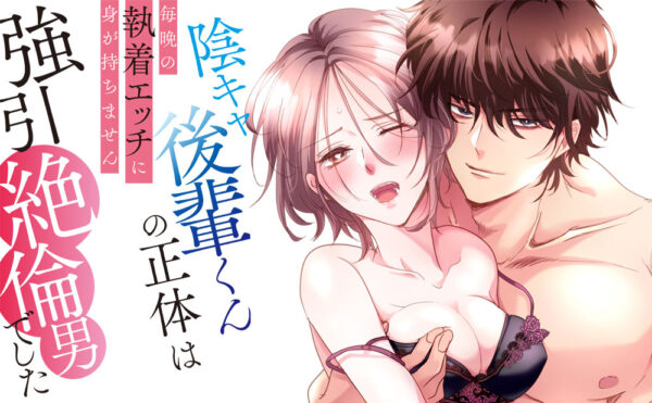 陰キャ後輩くんの正体は強引絶倫男でした～毎晩の執着エッチに身が持ちません～