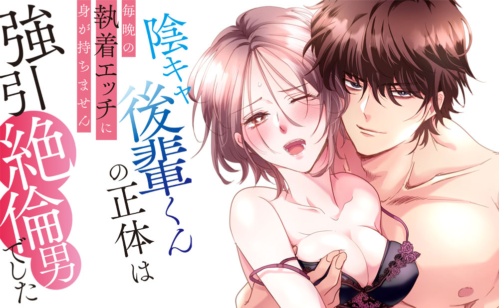 陰キャ後輩くんの正体は強引絶倫男でした～毎晩の執着エッチに身が持ちません～