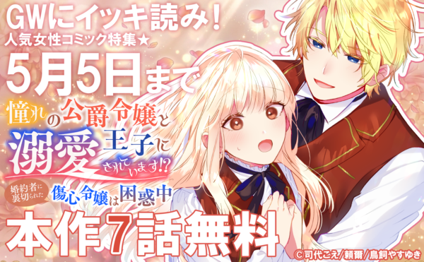 GWにイッキ読み！「憧れの公爵令嬢と王子に溺愛されています！？ 婚約者に裏切られた傷心令嬢は困惑中」ほか人気女性コミック特集★合計33冊無料！